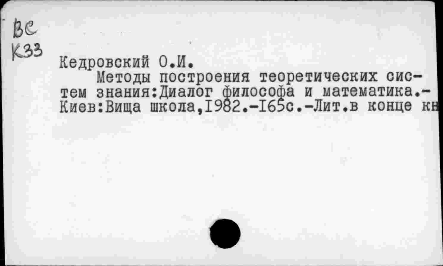 ﻿Кедровский О.И.
Методы построения теоретических систем знания:Диалог философа и математика.-Киев:Вища школа,1982.-16$с.-Лит.в конце 1